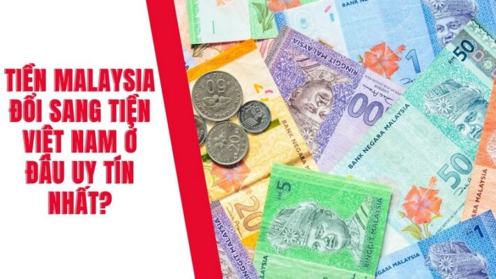 Tiền Malaysia Đổi Sang Tiền Việt Nam Ở Đâu Uy Tín Nhất?