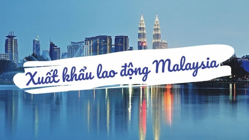 Malaysia thị trường tiềm năng cho những ai muốn xuất khẩu lao động